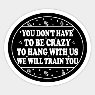 You Don't Have To Be Crazy To Hang With Us We Will Train You Sticker